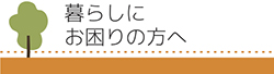 暮らしにお困りの方へ